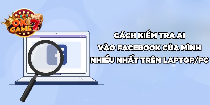 Cách kiểm tra ai vào facebook của mình nhiều nhất trên Laptop/PC